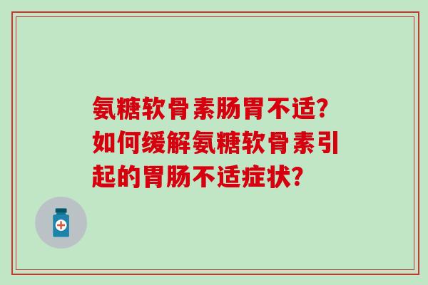 氨糖软骨素肠胃不适？如何缓解氨糖软骨素引起的胃肠不适症状？