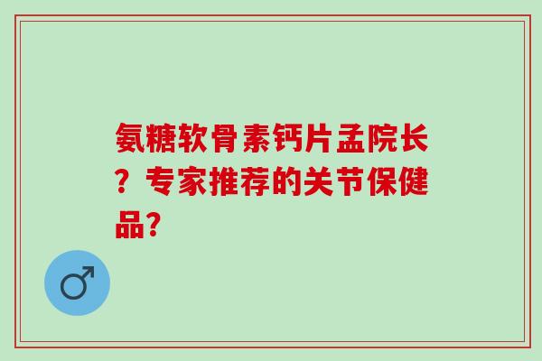 氨糖软骨素钙片孟院长？专家推荐的关节保健品？