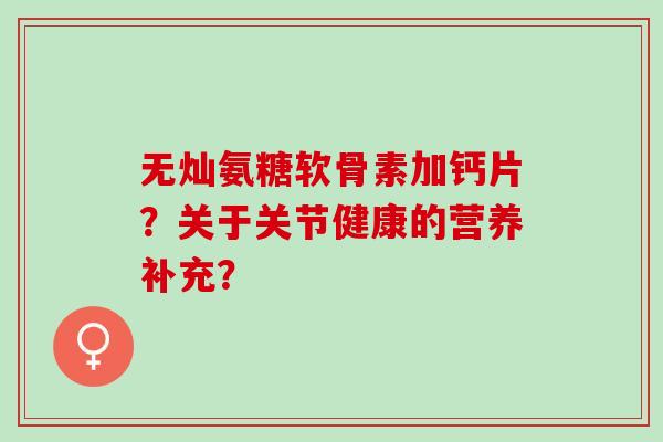 无灿氨糖软骨素加钙片？关于关节健康的营养补充？