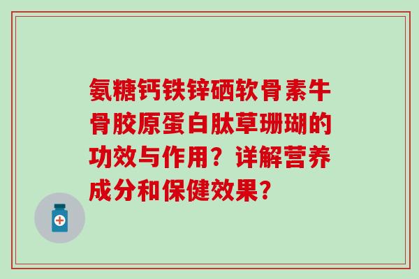 氨糖钙铁锌硒软骨素牛骨胶原蛋白肽草珊瑚的功效与作用？详解营养成分和保健效果？