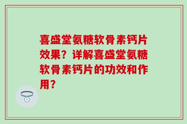 喜盛堂氨糖软骨素钙片效果？详解喜盛堂氨糖软骨素钙片的功效和作用？
