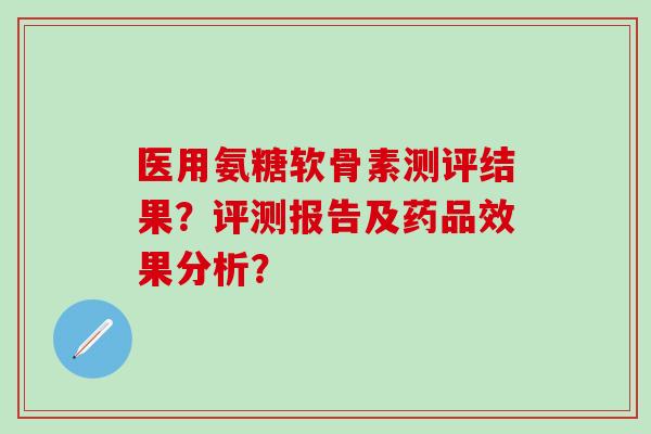 医用氨糖软骨素测评结果？评测报告及药品效果分析？