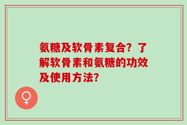 氨糖及软骨素复合？了解软骨素和氨糖的功效及使用方法？