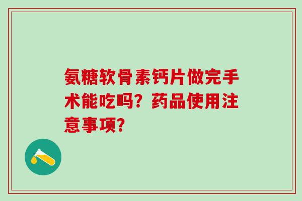 氨糖软骨素钙片做完手术能吃吗？药品使用注意事项？