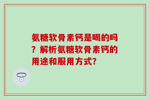 氨糖软骨素钙是喝的吗？解析氨糖软骨素钙的用途和服用方式？