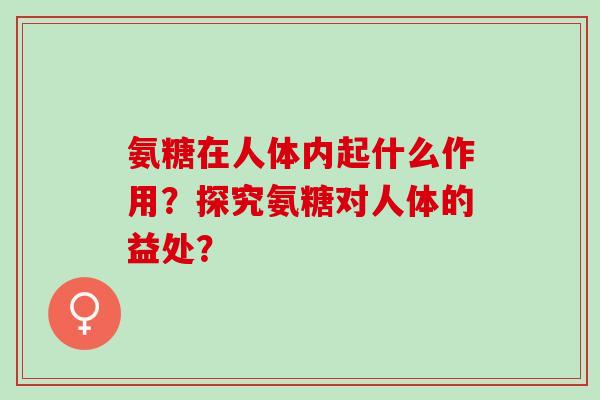 氨糖在人体内起什么作用？探究氨糖对人体的益处？