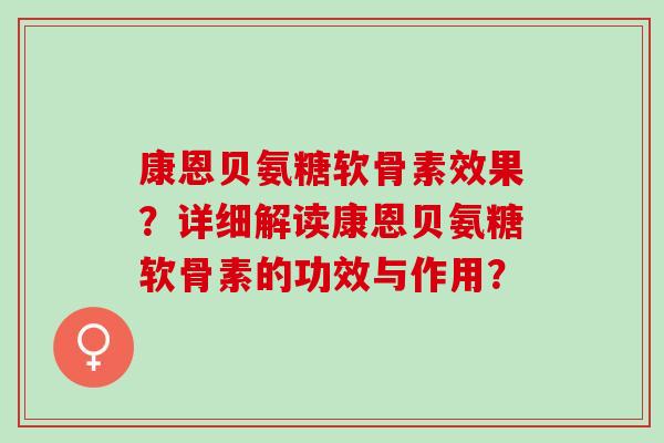 康恩贝氨糖软骨素效果？详细解读康恩贝氨糖软骨素的功效与作用？