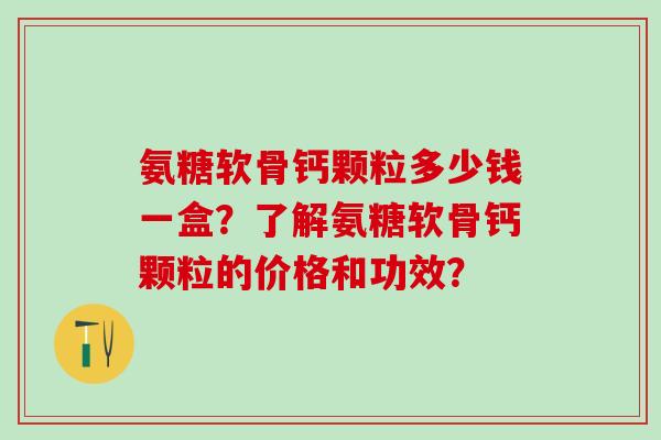 氨糖软骨钙颗粒多少钱一盒？了解氨糖软骨钙颗粒的价格和功效？