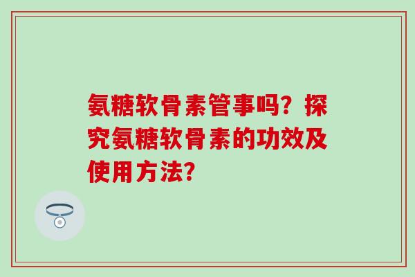 氨糖软骨素管事吗？探究氨糖软骨素的功效及使用方法？