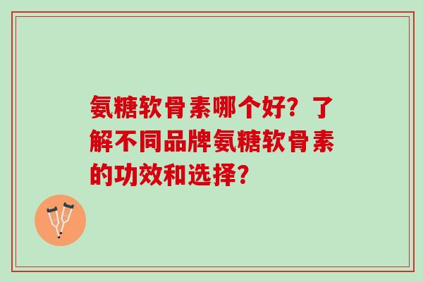 氨糖软骨素哪个好？了解不同品牌氨糖软骨素的功效和选择？