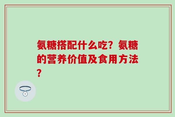 氨糖搭配什么吃？氨糖的营养价值及食用方法？