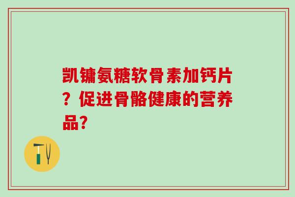 凯镛氨糖软骨素加钙片？促进骨骼健康的营养品？