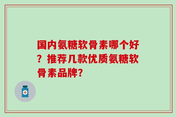国内氨糖软骨素哪个好?推荐几款优质氨糖软骨素品牌? 国内氨糖软骨素哪个好?推荐几款优质氨糖软骨素品牌?