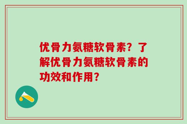 优骨力氨糖软骨素？了解优骨力氨糖软骨素的功效和作用？