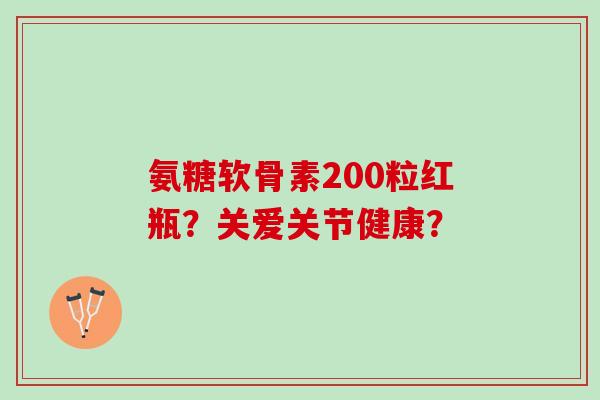 氨糖软骨素200粒红瓶？关爱关节健康？