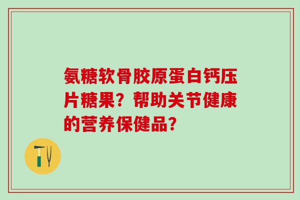 氨糖软骨胶原蛋白钙压片糖果？帮助关节健康的营养保健品？
