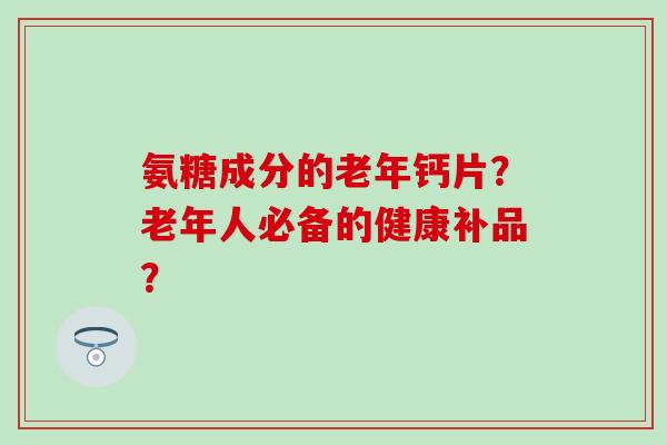 氨糖成分的老年钙片？老年人必备的健康补品？