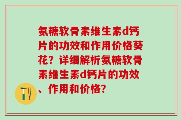 氨糖软骨素维生素d钙片的功效和作用价格葵花?详细解析氨糖软骨素维生素d钙片的功效、作用和价格? 氨糖软骨素维生素d钙片的功效和作用价格葵花?详细解析氨糖软骨素维生素d钙片的功效、作用和价格?