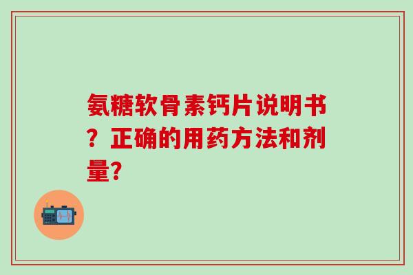 氨糖软骨素钙片说明书?正确的用药方法和剂量? 氨糖软骨素钙片说明书?正确的用药方法和剂量?