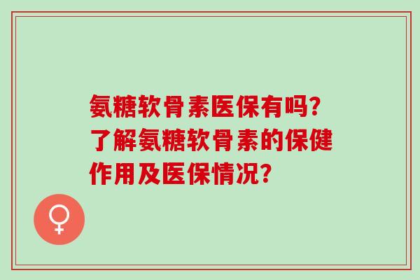 氨糖软骨素医保有吗？了解氨糖软骨素的保健作用及医保情况？