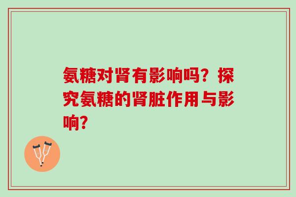 氨糖对肾有影响吗？探究氨糖的肾脏作用与影响？