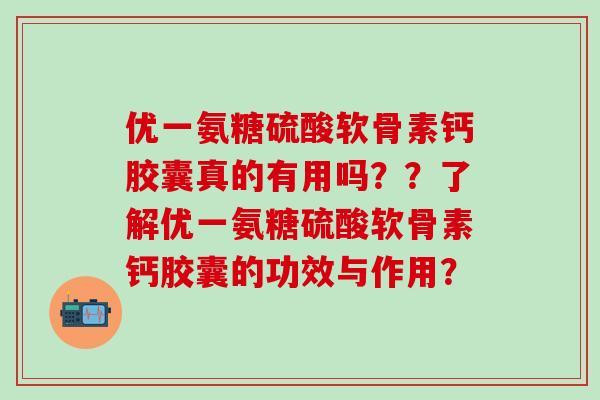 优一氨糖硫酸软骨素钙胶囊真的有用吗??了解优一氨糖硫酸软骨素钙胶囊的功效与作用? 优一氨糖硫酸软骨素钙胶囊真的有用吗??了解优一氨糖硫酸软骨素钙胶囊的功效与作用?