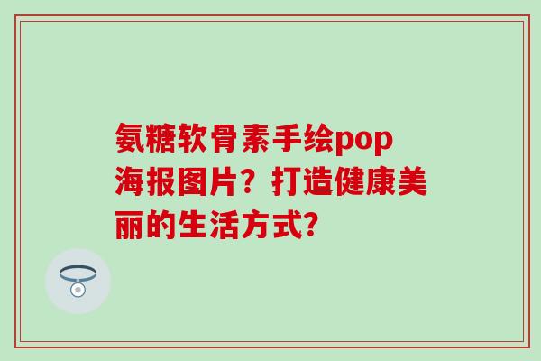 氨糖软骨素手绘pop海报图片？打造健康美丽的生活方式？