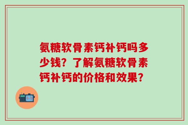 氨糖软骨素钙补钙吗多少钱?了解氨糖软骨素钙补钙的价格和效果? 氨糖软骨素钙补钙吗多少钱?了解氨糖软骨素钙补钙的价格和效果?