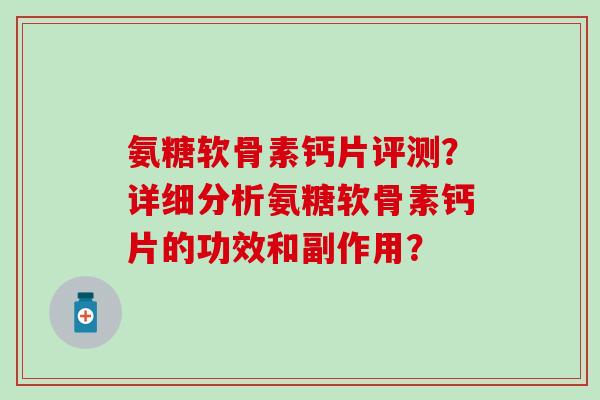 氨糖软骨素钙片评测?详细分析氨糖软骨素钙片的功效和副作用? 氨糖软骨素钙片评测?详细分析氨糖软骨素钙片的功效和副作用?