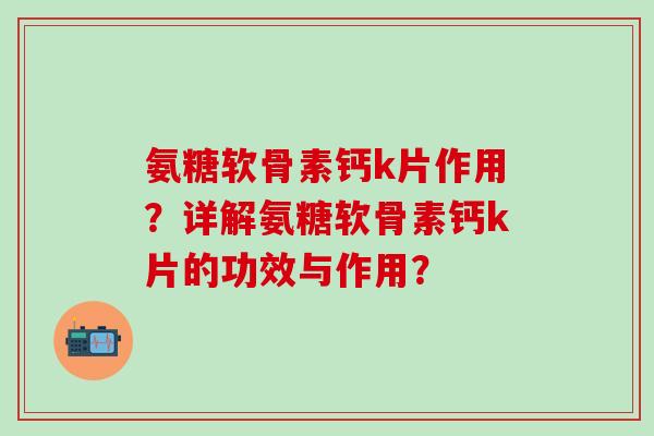 氨糖软骨素钙k片作用?详解氨糖软骨素钙k片的功效与作用? 氨糖软骨素钙k片作用?详解氨糖软骨素钙k片的功效与作用?