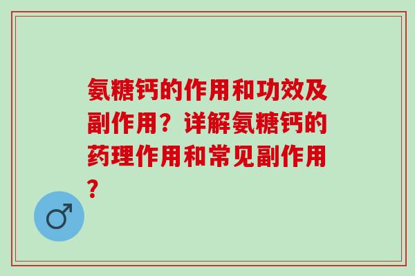 氨糖钙的作用和功效及副作用？详解氨糖钙的药理作用和常见副作用？