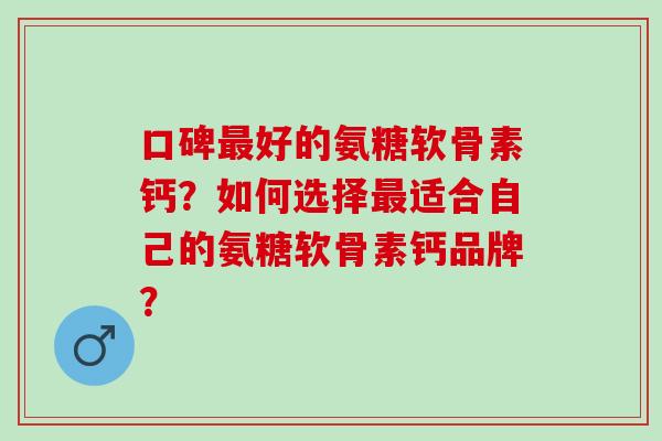 口碑好的氨糖软骨素钙?如何选择适合自己的氨糖软骨素钙品牌? 口碑好的氨糖软骨素钙?如何选择适合自己的氨糖软骨素钙品牌?