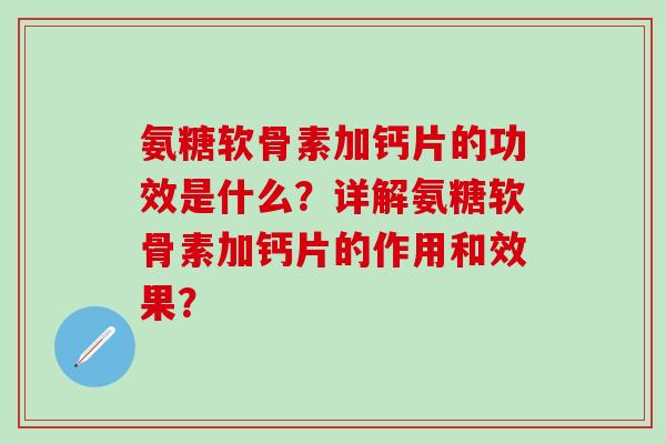 氨糖软骨素加钙片的功效是什么?详解氨糖软骨素加钙片的作用和效果? 氨糖软骨素加钙片的功效是什么?详解氨糖软骨素加钙片的作用和效果?