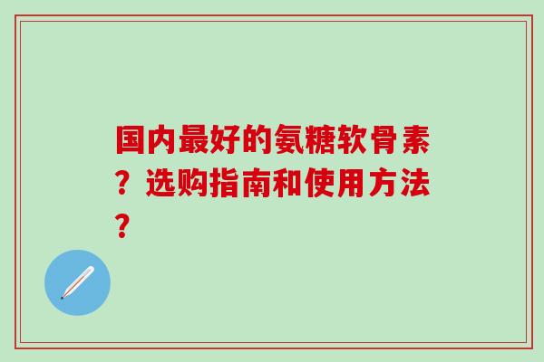 国内最好的氨糖软骨素？选购指南和使用方法？