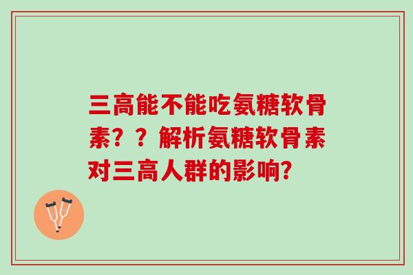 能不能吃氨糖软骨素??解析氨糖软骨素对人群的影响? 能不能吃氨糖软骨素??解析氨糖软骨素对人群的影响?