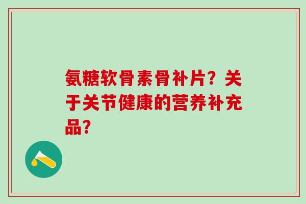 氨糖软骨素骨补片？关于关节健康的营养补充品？