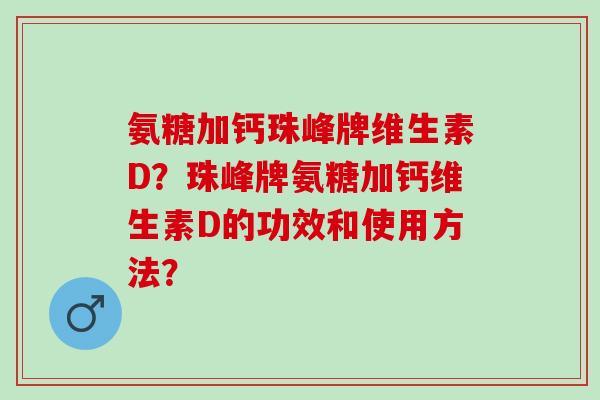 氨糖加钙珠峰牌维生素D？珠峰牌氨糖加钙维生素D的功效和使用方法？