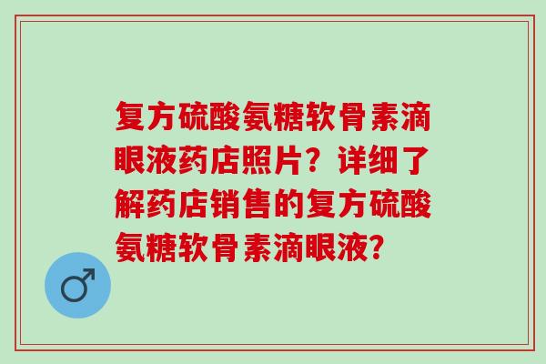 复方硫酸氨糖软骨素滴眼液药店照片？详细了解药店销售的复方硫酸氨糖软骨素滴眼液？