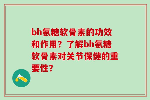 bh氨糖软骨素的功效和作用？了解bh氨糖软骨素对关节保健的重要性？