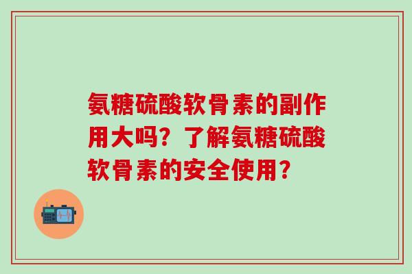 氨糖硫酸软骨素的副作用大吗?了解氨糖硫酸软骨素的安全使用? 氨糖硫酸软骨素的副作用大吗?了解氨糖硫酸软骨素的安全使用?