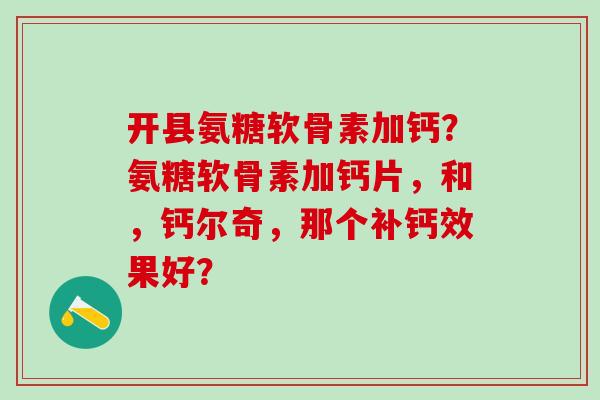 开县氨糖软骨素加钙？氨糖软骨素加钙片，和，钙尔奇，那个补钙效果好？