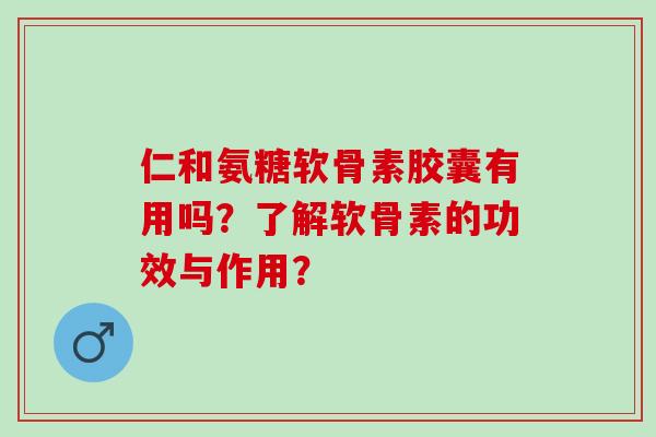 仁和氨糖软骨素胶囊有用吗？了解软骨素的功效与作用？