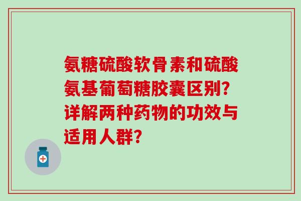 氨糖硫酸软骨素和硫酸氨基葡萄糖胶囊区别？详解两种的功效与适用人群？