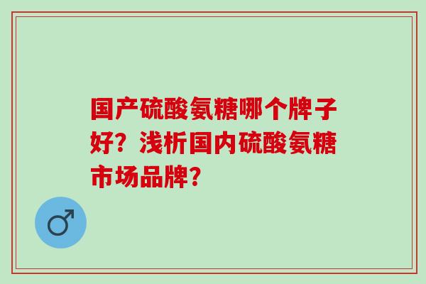 国产硫酸氨糖哪个牌子好?浅析国内硫酸氨糖市场品牌? 国产硫酸氨糖哪个牌子好?浅析国内硫酸氨糖市场品牌?