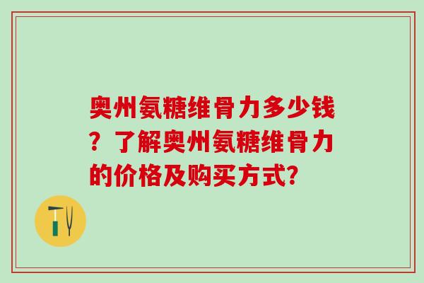 奥州氨糖维骨力多少钱？了解奥州氨糖维骨力的价格及购买方式？