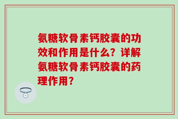 氨糖软骨素钙胶囊的功效和作用是什么？详解氨糖软骨素钙胶囊的药理作用？