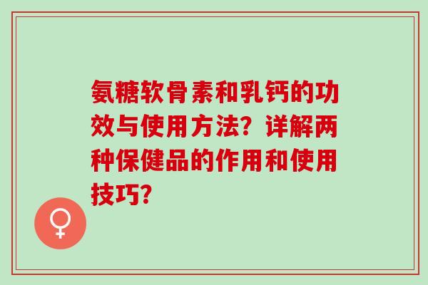 氨糖软骨素和乳钙的功效与使用方法？详解两种保健品的作用和使用技巧？