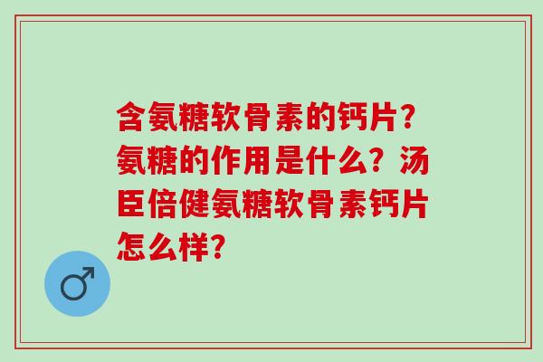 含氨糖软骨素的钙片？氨糖的作用是什么？汤臣倍健氨糖软骨素钙片怎么样？