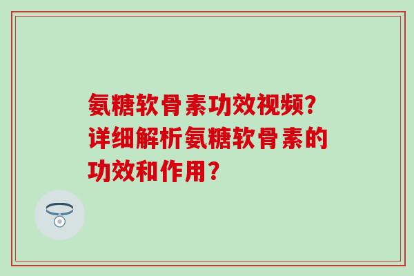 氨糖软骨素功效视频？详细解析氨糖软骨素的功效和作用？