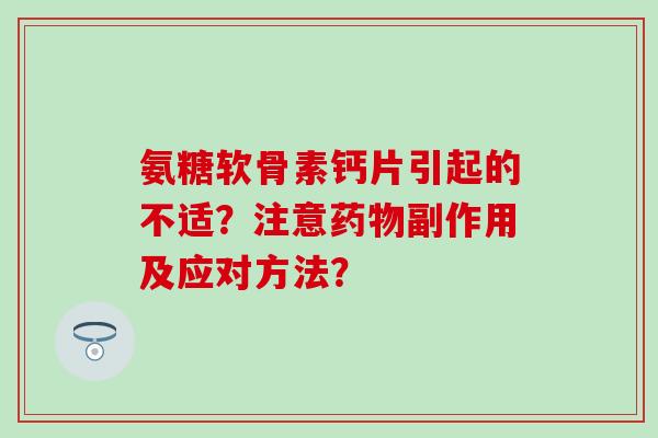氨糖软骨素钙片引起的不适?注意副作用及应对方法? 氨糖软骨素钙片引起的不适?注意副作用及应对方法?